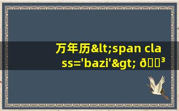 中华万年<span class='bazi'> 🦋 </span>历<span class='bazi'> 🐯 </span>在线查询
